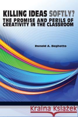 Killing Ideas Softly? the Promise and Perils of Creativity in the Classroom Ronald a. Beghetto 9781623963644