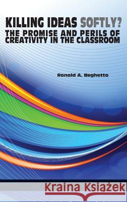 Killing Ideas Softly? the Promise and Perils of Creativity in the Classroom (Hc) Ronald a. Beghetto 9781623963651 Information Age Publishing