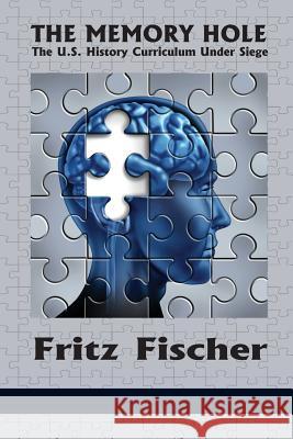 The Memory Hole: The U.S. History Curriculum Under Siege Fischer, Fritz 9781623965327
