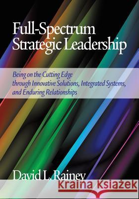 Full-Spectrum Strategic Leadership: Being on the Cutting Edge Through Innovative Solutions, Integrated Systems, and Enduring Relationships Rainey, David L. 9781623966492