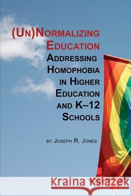 Unnormalizing Education: Addressing Homophobia in Higher Education and K-12 Schools Joseph R. Jones 9781623967062 Information Age Publishing
