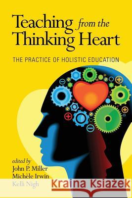 Teaching from the Thinking Heart: The Practice of Holistic Education John P. Miller Michele Irwin Kelli Nigh 9781623967239 Information Age Publishing