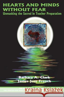 Hearts and Minds Without Fear: Unmasking the Sacred in Teacher Preparation Barbara A. Clark James Joss French 9781623967260