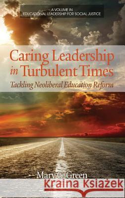 Caring Leadership in Turbulent Times: Tackling Neoliberal Education Reform (Hc) Mary G. Green 9781623967307 Information Age Publishing
