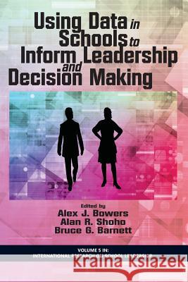 Using Data in Schools to Inform Leadership and Decision Making Alex J. Bowers Alan R. Shoho Bruce G. Barnett 9781623967864 Information Age Publishing