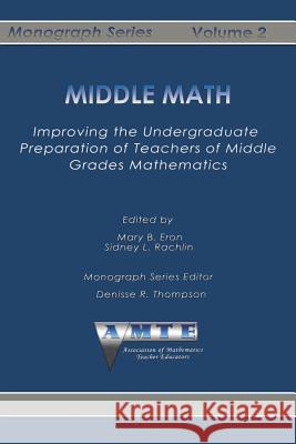 Middle Math: Improving the Undergraduate Preparation of Teachers of Middle Grades Mathemathics Mary B. Eron Sidney L. Rachlin 9781623969431