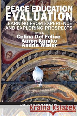 Peace Education Evaluation: Learning from Experience and Exploring Prospects Celina Del Felice Aaron Karako Andria Wisler 9781623969738 Information Age Publishing