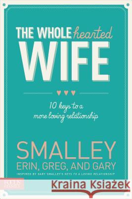 The Wholehearted Wife: 10 Keys to a More Loving Relationship Erin Smalley Gary Smalley Greg Smalley 9781624051463