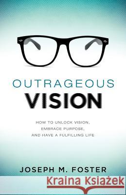 Outrageous Vision: How to Unlock Vision, Embrace Purpose, and Have a Fulfilling Life Foster, Joseph M. 9781624070525