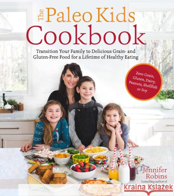 The Paleo Kids Cookbook: Transition Your Family to Delicious Grain- And Gluten-Free Food for a Lifetime of Healthy Eating Jennifer Robins 9781624142871 