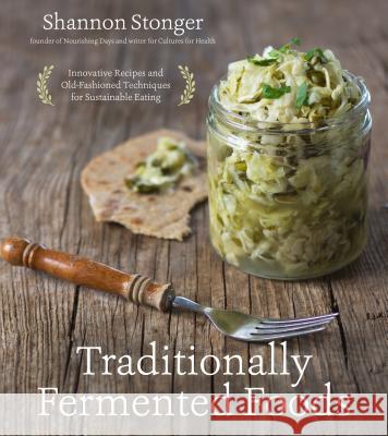 Traditionally Fermented Foods: Innovative Recipes and Old-Fashioned Techniques for Sustainable Eating Shannon Stonger 9781624143304 Page Street Publishing