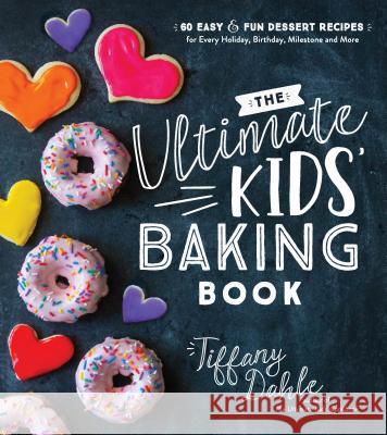 The Ultimate Kids' Baking Book: 60 Easy and Fun Dessert Recipes for Every Holiday, Birthday, Milestone and More Tiffany Dahle 9781624148781