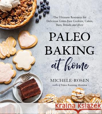 Paleo Baking at Home: The Ultimate Resource for Delicious Grain-Free Cookies, Cakes, Bars, Breads and More Michele Rosen 9781624149375