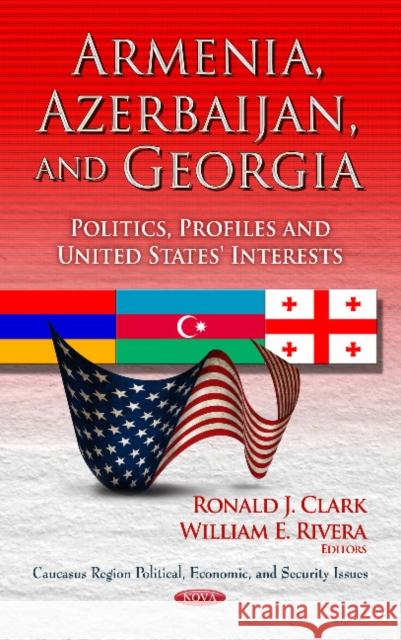 Armenia, Azerbaijan & Georgia: Politics, Profiles & United States' Interests Ronald J Clark, William E Rivera 9781624170058