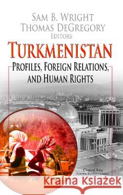 Turkmenistan: Profiles, Foreign Relations & Human Rights Sam B Wright, Thomas DeGregory 9781624170348 Nova Science Publishers Inc