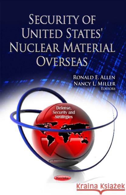 Security of United States' Nuclear Material Overseas Ronald E Allen, Nancy L Miller 9781624170386 Nova Science Publishers Inc