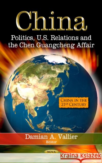 China: Politics, U.S. Relations & the Chen Guangcheng Affair Damian A Vallier 9781624171567 Nova Science Publishers Inc