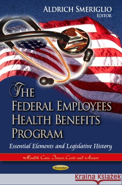 Federal Employees Health Benefits Program: Essential Elements & Legislative History Aldrich Smeriglio 9781624173813 Nova Science Publishers Inc