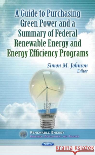 Guide to Purchasing Green Power & a Summary of Federal Renewable Energy & Energy Efficiency Programs Simon M Johnson 9781624175671 Nova Science Publishers Inc