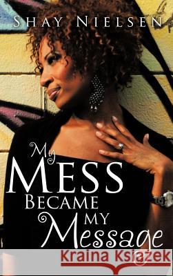 My Mess Became My Message Shay Nielsen 9781624195082 Xulon Press