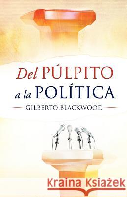 Del Pulpito a la Politica REV Gilberto Blackwood 9781624199097 Xulon Press