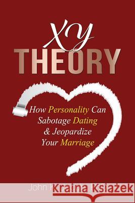 XY Theory: How Interactive Personality Can Sabotage Relationships & Jeopardize Your Marriage John K Jacob, PhD 9781624199561