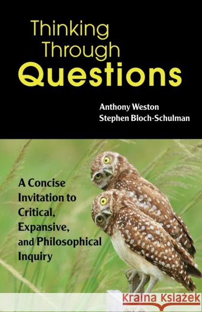 Thinking Through Questions: A Concise Invitation to Critical, Expansive, and Philosophical Inquiry Anthony Weston, Stephen Bloch-Schulman 9781624668586