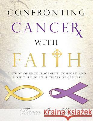 Confronting Cancer with Faith: A Study of Encouragement, Comfort, and Hope Through the Trials of Cancer Allen, Karen O'Kelley 9781624801105 Ewerblessed Ministries