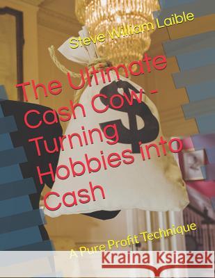 The Ultimate Cash Cow - Turning Hobbies into Cash: A Pure Profit Technique Steve William Laible 9781624850387 Empire Holdings Literary Division for Young R