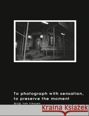 To Photograph With Sensation, to Preserve The Moment (Revised Edition): 攝影曾經（再版） Yihsuan Yeh 9781625035066 Ehgbooks