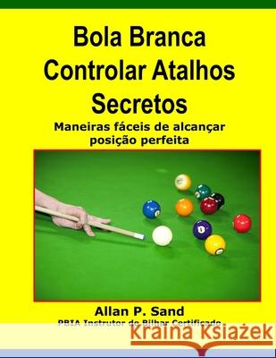 Bola Branca Controlar Atalhos Secretos: Maneiras Fáceis de Alcançar Posição Perfeita Sand, Allan P. 9781625052056 Billiard Gods Productions