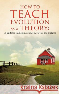 How to teach evolution as a theory: A guide for legislators, educators, parents and students. Randall Hedtke 9781625090911