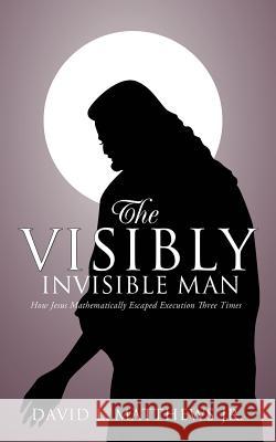 The Visibly Invisible Man David L. Matthew 9781625091604