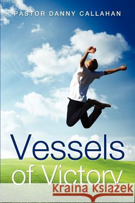 Vessels of Victory Pastor Danny Callahan 9781625091802 Xulon Press