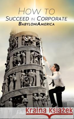 How to Succeed in Corporate Babyloniamerica Fabian Mercado 9781625093608 Xulon Press
