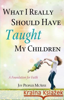 What I Really Should Have Taught My Children Joy Peoples McAfee 9781625096616
