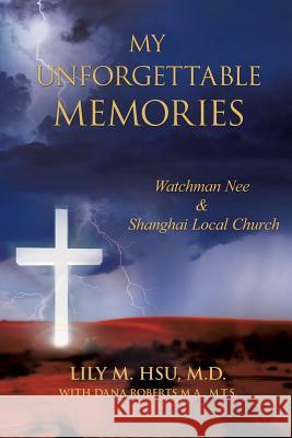 My Unforgettable Memories: Watchman Nee and Shanghai Local Church M D Lily M Hsu, M T S Dana Roberts M a 9781625099402 Xulon Press