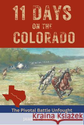 Eleven Days on the Colorado: The Standoff Between the Texian and Mexican Armies and the Pivotal Battle Unfought James E. Brasher 9781625110770