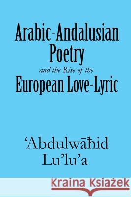 Arabic-Andalusian Poetry and the Rise of the European Love-Lyric 'Abdulw Lu'lu'a 9781625164018 Strategic Book Publishing