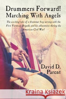 Drummers Forward! Marching with Angels: The Exciting Tale of a Drummer Boy Serving with the First Vermont Brigade and His Adventures During the Americ David D. Parent 9781625165824 Strategic Book Publishing