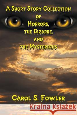 A Short Story Collection of Horrors, the Bizarre, and the Mysterious Carol S. Fowler 9781625167446