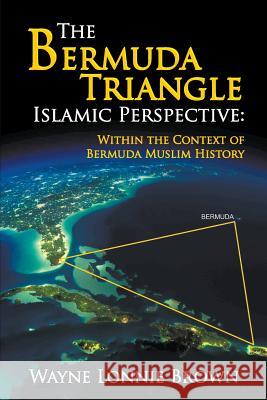 The Bermuda Triangle Islamic Perspective: Within the Context of Bermuda Muslim History Wayne Lonnie Brown 9781625168245