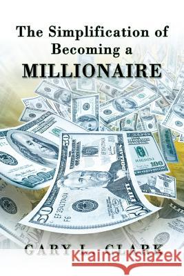 The Simplification of Becoming a Millionaire Gary L. Clark 9781625168542