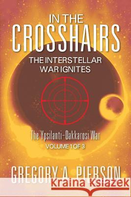 In the Crosshairs : The Interstellar War Ignites - The Ypsilanti-Dakkarosi War, Volume 1 of 3 Gregory a. Pierson 9781625169532