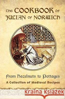 The Cookbook of Julian of Norwich: From Hazelnuts to Pottages (A Collection of Medieval Recipes) Ellyn Sanna 9781625242839