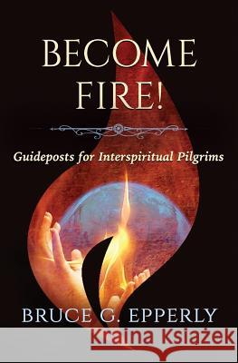 Become Fire!: Guideposts for Interspiritual Pilgrims Bruce G. Epperly 9781625244901 Anamchara Books