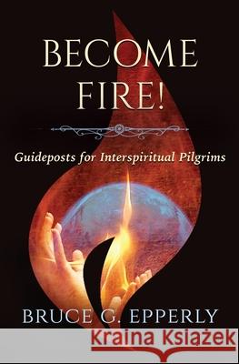 Become Fire! Guideposts for Interspiritual Pilgrims Bruce G. Epperly 9781625247889 Harding House Publishing, Inc./Anamcharabooks
