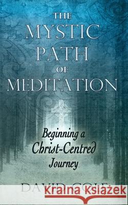 Mystic Path of Meditation: Beginning a Christ-Centered Journey David Cole 9781625247988 Harding House Publishing, Inc./Anamcharabooks