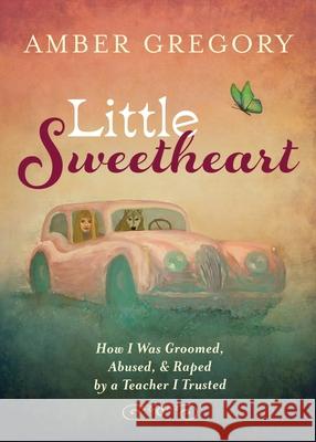 Little Sweetheart: How I Was Groomed, Abused, & Raped by a Teacher I Trusted Amber Gregory 9781625248404 Harding House Publishing, Inc./Anamcharabooks