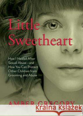 Little Sweetheart: How I Healed After Sexual Abuse-and How You Can Protect Other Children from Grooming and Abuse Amber Gregory 9781625249104 Harding House Publishing, Inc./Anamcharabooks